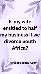 Is my wife entitled to half my business if we divorce South Africa?
